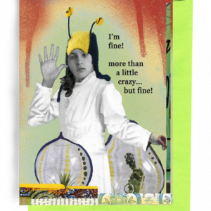 A GREETING CARD, LIME-GREEN ENVELOPE. SHOWS WOMAN WITH BUMBLEBEE HAT, SHOULDER-LENGTH DARK HAIR, WHITE LAB COAT. SHOWS RED-DRIPPING STREAKS ON TOP, PALE GREEN BACKGROUND, 2 SUCCULENT PLANTS IN TEARDROP AQUARIUMS. WORDS OUTSIDE -- I’M FINE! MORE THAN A LITTLE CRAZY…BUT FINE!…INSIDE AT LEAST I’M CONSISTENT.