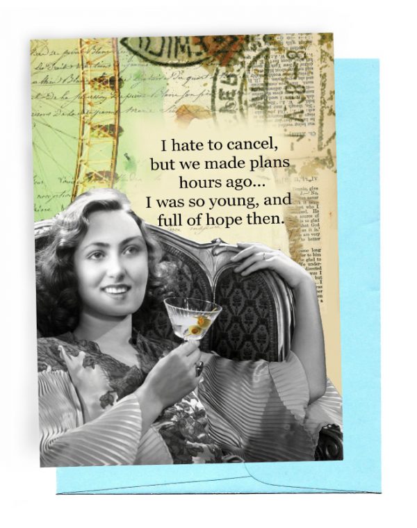 A 5 INCH BY 7 INCH GREETING CARD WITH A LIGHT BLUE ENVELOPE. HAS TRAVEL STAMPS AND A FERRIS WHEEL IN THE BACKGROUND. BLACK/WHITE PHOTO OF A WOMAN SITTING IN A WING BACK CHAIR, HOLDING A MARTINI WITH 2 OLIVES ON A PICK INSIDE GLASS. OUTSIDE: WORDS ‘I HATE TO CANCEL, BUT WE MADE PLANS HOURS AGO … IWAS SO YOUNG, AND FULL OF HOPE THEN. INSIDE: BLANK.