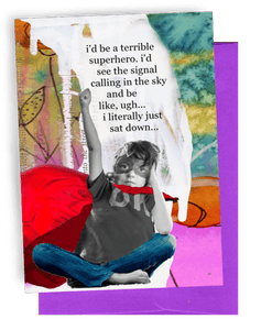 GREETING CARD | BRIGHT PURPLE ENVELOPE. | BACKGROUND: MULTI-COLORED | WOMAN WITH "LONE RANGER-TYPE" MASK/RED, BILLOWING CAPE | SITTING CROSSED-LEGGED/DARK T-SHIRT WITH WORD OK" IN WHITE/BLUE JEANS/BAREFOOT. WORDS: OUTSIDE, "I'D BE A TERRIBLE SUPERHERO. I'D SEE THE SIGNAL CALLING IN THE SKY AND BE LIKE, UGH...I LITERALLY JUST SAT DOWN..." INSIDE, "...AND PROBABLY POURED A GLASS OF WINE..."