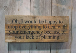 Adult humor sarcastic signs Happy to drop everything... your emergency.. lack of planning