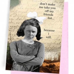 GREETING CARD | PALE PINK ENVELOPE. | LIGHT TAN WITH HANDWRITTEN LETTER/BROWN LAND AND GRASSES | LADY WITH SHORT HAIR/WHITE BOW/DARK LONG-SLEEVED BLOUSE WITH WHITE DOTS AT NECK AND WAIST | ARMS CROSSED AND SCOWLING FACE | WORDS: OUTSIDE, "DON'T MAKE ME TAKE YOU OFF MY 'FRIENDS' LIST...BECAUSE I WILL." BLANK INSIDE