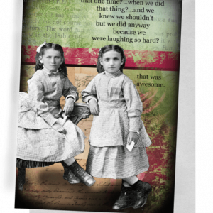 ‘THAT ONE TIME?’ GREETING CARD | WHITE ENVELOPE | BACKGROUND DICTIONARY PAGE, PINK STRIPE, ANTIQUE LONGHAND WRITTEN LETTER | FOREGROUND 2 GIRLS/1 ON AN OLD-TYPE SETTE, 1 LEANING ON IT. BOTH WEARING EARLY 1800’S DRESSES WITH APRONS AND LACED-UP HIGH-TOP BOOTS. WORDS OUTSIDE: ‘THAT ONE TIME?... WHEN WE DID THAT THING?... AND WE KNEW WE SHOULDN’T BUT WE DID ANYWAY BECAUSE WE WERE LAUGHING SO HARD? THAT WAS AWESOME.’