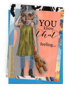 GREETING CARD | DARK BLUE ENVELOPE. | MULTI-COLORED BACKGROUND AND DICTIONARY PAGE/PALE PEACH ON TOP WITH LIGHT-GREY SHADOW | YOUNG WOMAN/BLACK AND WHITE, LONG HAIR/LARGE FACE WITH EXTRA LONG EYELASHES | SLEEVELESS SHORT, LIME-GREEN DRESS/LIGHT BLUE JEANS/BLACK WITH WHITE DOTS, HEELED BOOTS | HOLDING A TAN BUNNY WITH A LIGHT BLUE RIBBON | WORDS: OUTSIDE, “YOU KNOW THAT FEELING…” INSIDE, “…WHEN EVEN YOU DON’T KNOW WHAT THE HELL YOU’RE FEELING?”