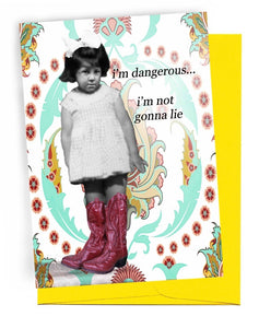 5” BY 7” GREETING CARD | YELLOW ENVELOPE | BACKGROUND DECORATED WITH TEAL, TAN, BROWN DESIGN FOREGROUND IS YOUNG GIRL IN SHORT-SLEEVED GINGHAM-PATTERNED DRESS, WHITE BOW IN HAIR, LARGE, LAVENDAR BOOTS. | WORDS OUTSIDE ‘I’M DANGEROUS… I’M NOT GONNA LIE’ INSIDE ‘ESPECIALLY IN THESE BOOTS.’